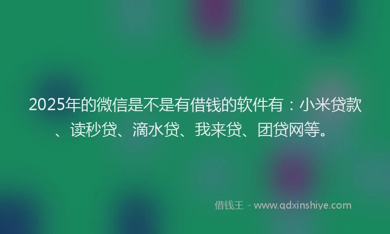 2025年的微信是不是有借钱的软件有：小米贷款、读秒贷、滴水贷、我来贷、团贷网等。
