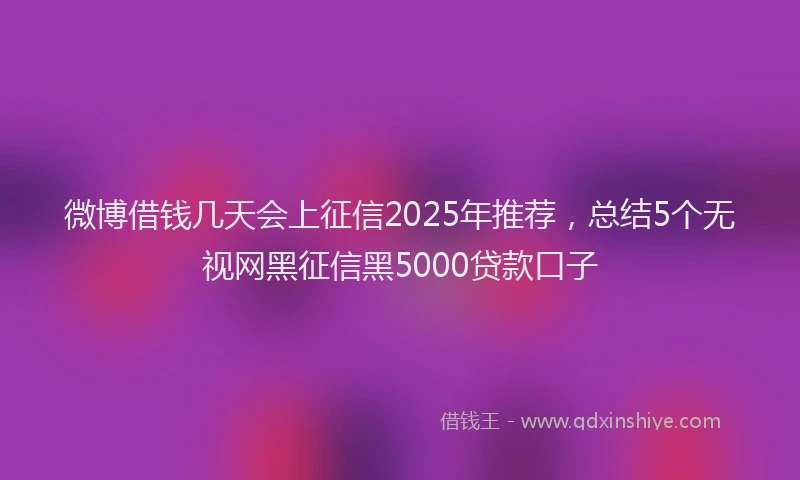微博借钱几天会上征信2025年推荐，总结5个无视网黑征信黑5000贷款口子