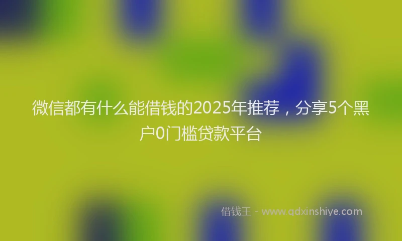 微信都有什么能借钱的2025年推荐，分享5个黑户0门槛贷款平台