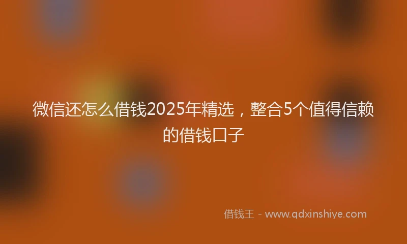 微信还怎么借钱2025年精选，整合5个值得信赖的借钱口子