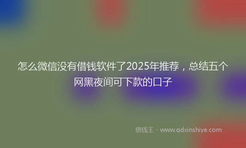 怎么微信没有借钱软件了2025年推荐，总结五个网黑夜间可下款的口子