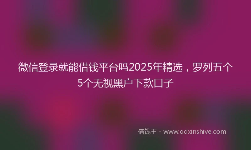 微信登录就能借钱平台吗2025年精选，罗列五个5个无视黑户下款口子