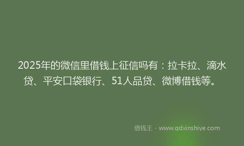 2025年的微信里借钱上征信吗有：拉卡拉、滴水贷、平安口袋银行、51人品贷、微博借钱等。