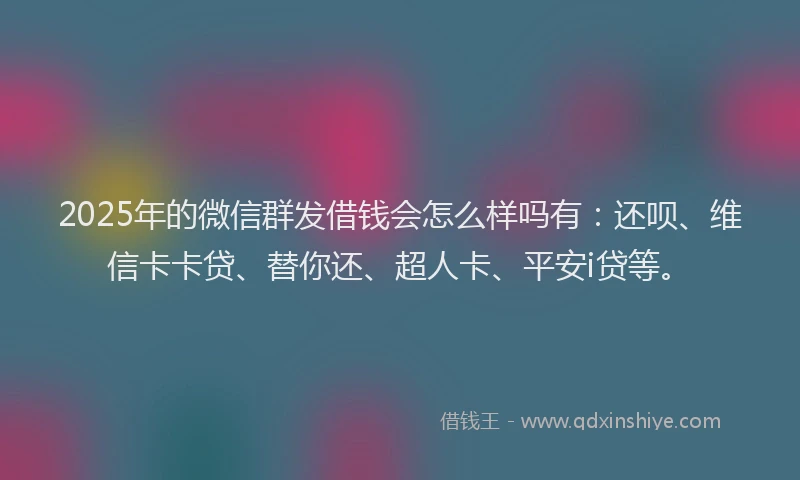 2025年的微信群发借钱会怎么样吗有：还呗、维信卡卡贷、替你还、超人卡、平安i贷等。