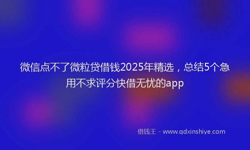 微信点不了微粒贷借钱2025年精选，总结5个急用不求评分快借无忧的app