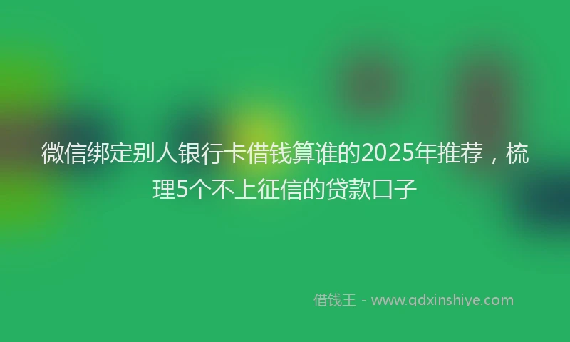 微信绑定别人银行卡借钱算谁的2025年推荐，梳理5个不上征信的贷款口子