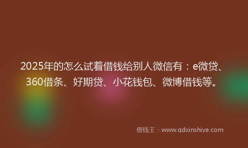 2025年的怎么试着借钱给别人微信有：e微贷、360借条、好期贷、小花钱包、微博借钱等。