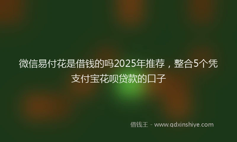 微信易付花是借钱的吗2025年推荐，整合5个凭支付宝花呗贷款的口子