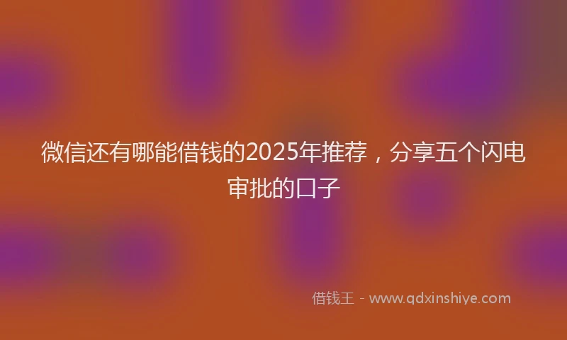 微信还有哪能借钱的2025年推荐，分享五个闪电审批的口子