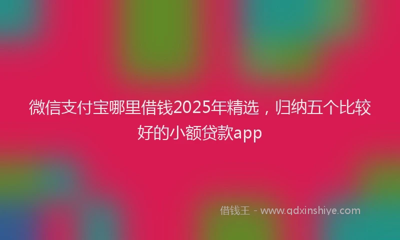 微信支付宝哪里借钱2025年精选，归纳五个比较好的小额贷款app