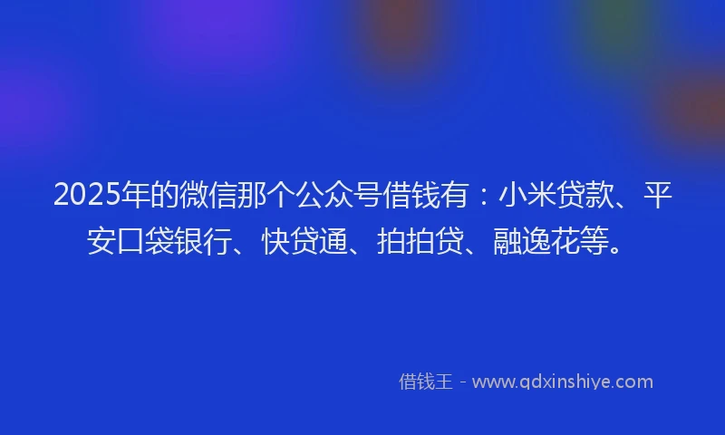 2025年的微信那个公众号借钱有：小米贷款、平安口袋银行、快贷通、拍拍贷、融逸花等。