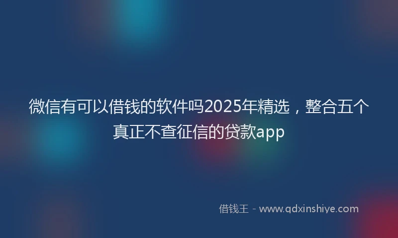 微信有可以借钱的软件吗2025年精选，整合五个真正不查征信的贷款app