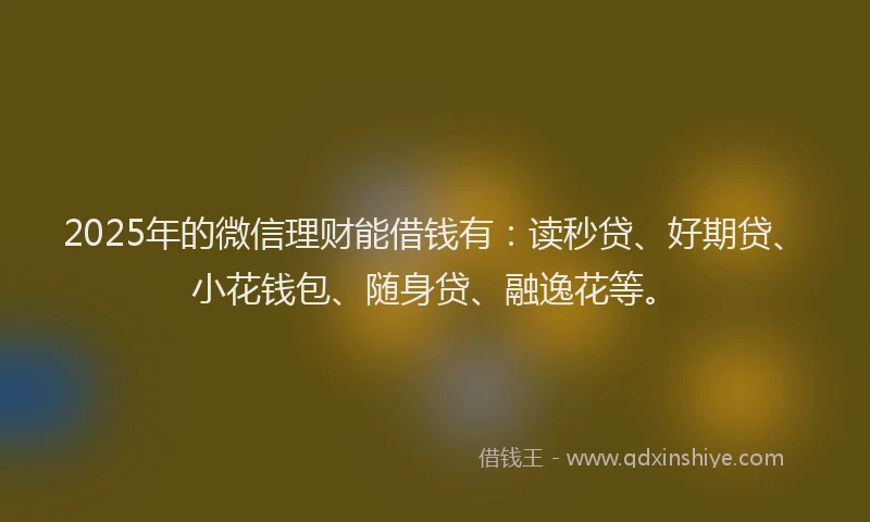 2025年的微信理财能借钱有：读秒贷、好期贷、小花钱包、随身贷、融逸花等。