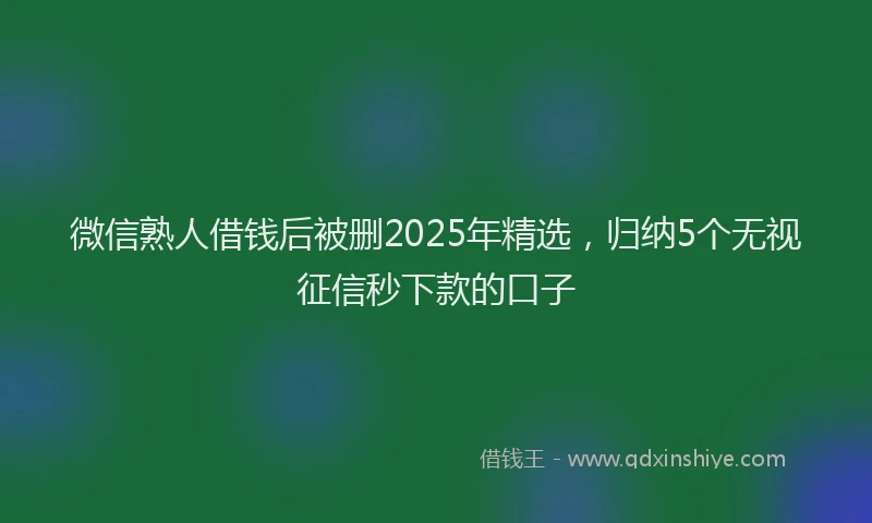 微信熟人借钱后被删2025年精选，归纳5个无视征信秒下款的口子