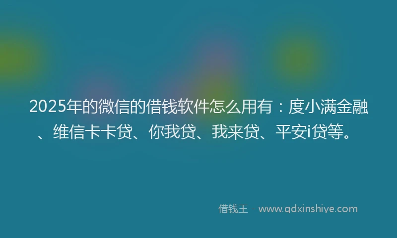 2025年的微信的借钱软件怎么用有：度小满金融、维信卡卡贷、你我贷、我来贷、平安i贷等。