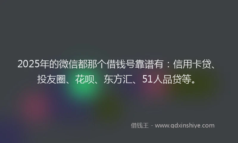 2025年的微信都那个借钱号靠谱有：信用卡贷、投友圈、花呗、东方汇、51人品贷等。