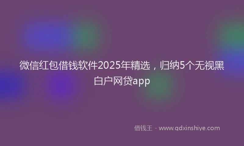 微信红包借钱软件2025年精选，归纳5个无视黑白户网贷app