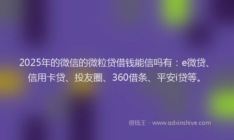 2025年的微信的微粒贷借钱能信吗有：e微贷、信用卡贷、投友圈、360借条、平安i贷等。