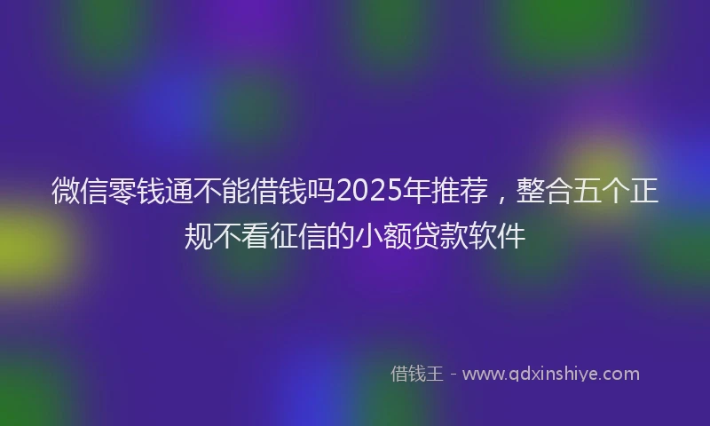 微信零钱通不能借钱吗2025年推荐，整合五个正规不看征信的小额贷款软件