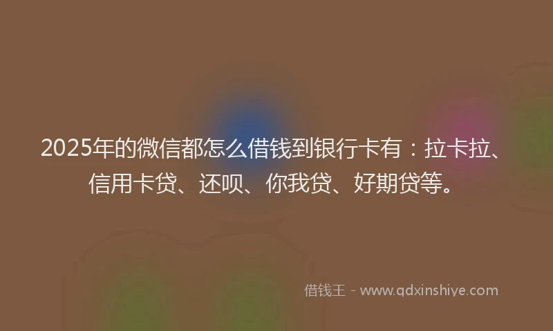 2025年的微信都怎么借钱到银行卡有：拉卡拉、信用卡贷、还呗、你我贷、好期贷等。