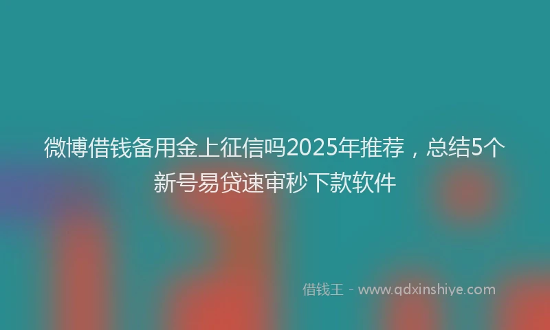 微博借钱备用金上征信吗2025年推荐，总结5个新号易贷速审秒下款软件