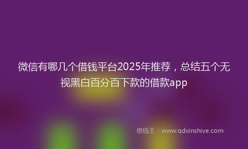 微信有哪几个借钱平台2025年推荐，总结五个无视黑白百分百下款的借款app