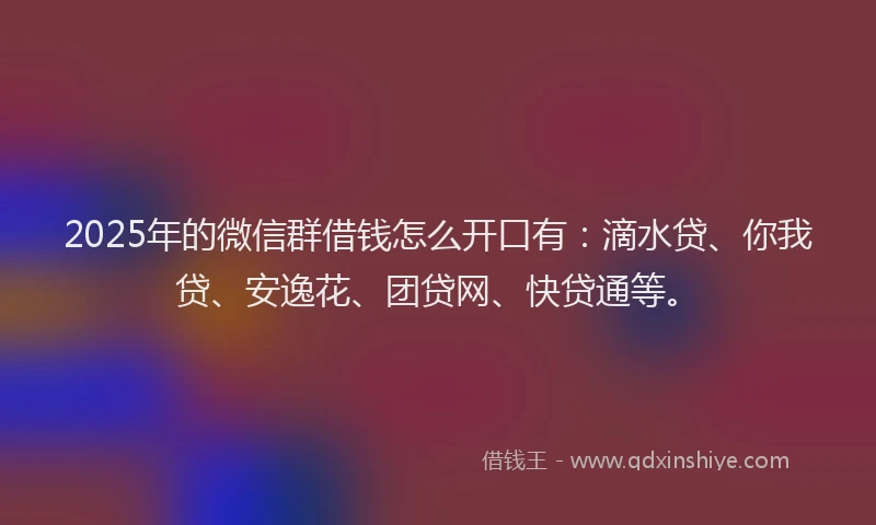 2025年的微信群借钱怎么开口有：滴水贷、你我贷、安逸花、团贷网、快贷通等。