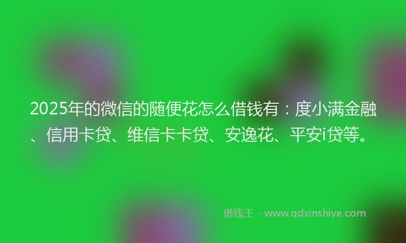2025年的微信的随便花怎么借钱有：度小满金融、信用卡贷、维信卡卡贷、安逸花、平安i贷等。