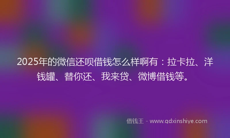 2025年的微信还呗借钱怎么样啊有：拉卡拉、洋钱罐、替你还、我来贷、微博借钱等。