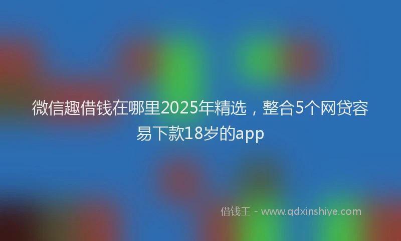 微信趣借钱在哪里2025年精选，整合5个网贷容易下款18岁的app