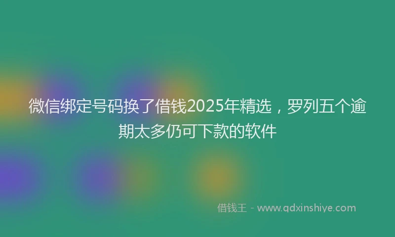 微信绑定号码换了借钱2025年精选，罗列五个逾期太多仍可下款的软件