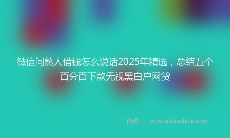 微信问熟人借钱怎么说话2025年精选，总结五个百分百下款无视黑白户网贷