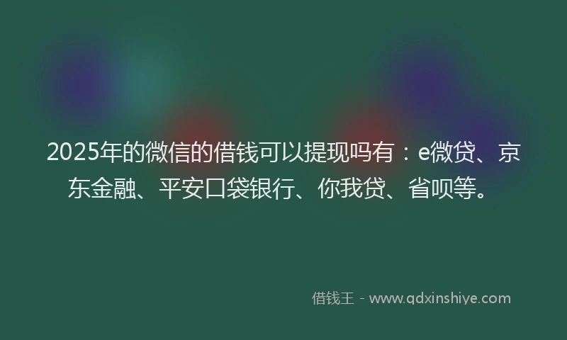 2025年的微信的借钱可以提现吗有：e微贷、京东金融、平安口袋银行、你我贷、省呗等。