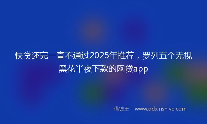 快贷还完一直不通过2025年推荐，罗列五个无视黑花半夜下款的网贷app