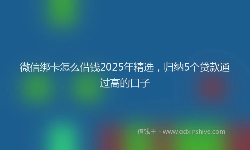 微信绑卡怎么借钱2025年精选，归纳5个贷款通过高的口子