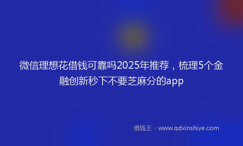 微信理想花借钱可靠吗2025年推荐，梳理5个金融创新秒下不要芝麻分的app
