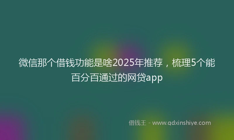 微信那个借钱功能是啥2025年推荐，梳理5个能百分百通过的网贷app