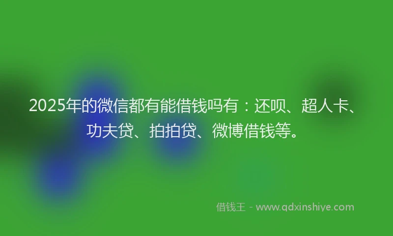 2025年的微信都有能借钱吗有：还呗、超人卡、功夫贷、拍拍贷、微博借钱等。