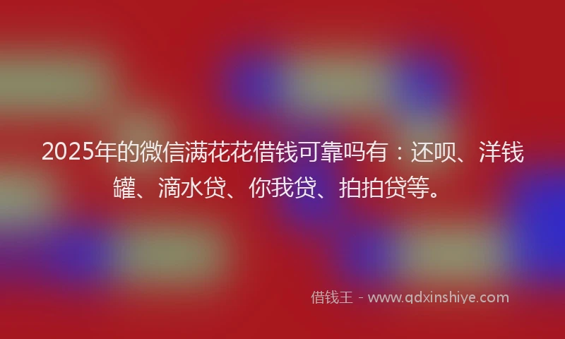 2025年的微信满花花借钱可靠吗有：还呗、洋钱罐、滴水贷、你我贷、拍拍贷等。