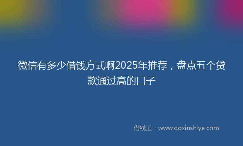 微信有多少借钱方式啊2025年推荐，盘点五个贷款通过高的口子