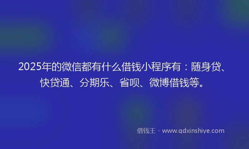 2025年的微信都有什么借钱小程序有：随身贷、快贷通、分期乐、省呗、微博借钱等。