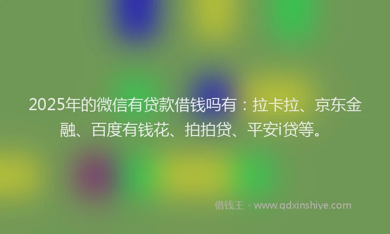 2025年的微信有贷款借钱吗有：拉卡拉、京东金融、百度有钱花、拍拍贷、平安i贷等。