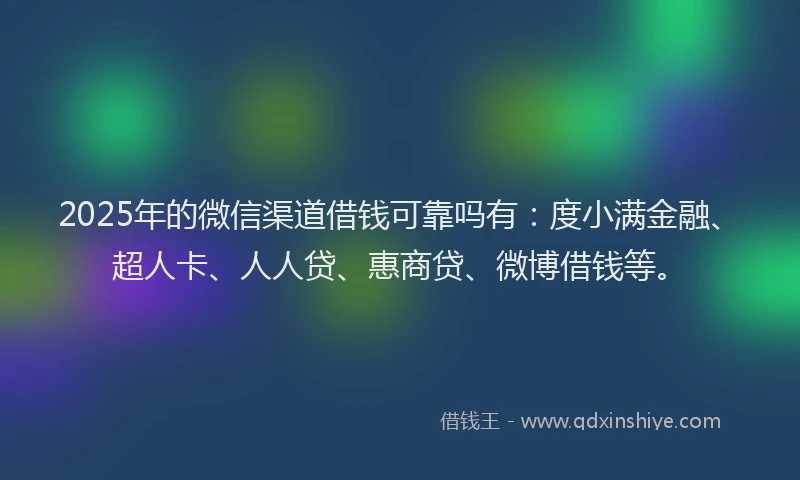2025年的微信渠道借钱可靠吗有：度小满金融、超人卡、人人贷、惠商贷、微博借钱等。