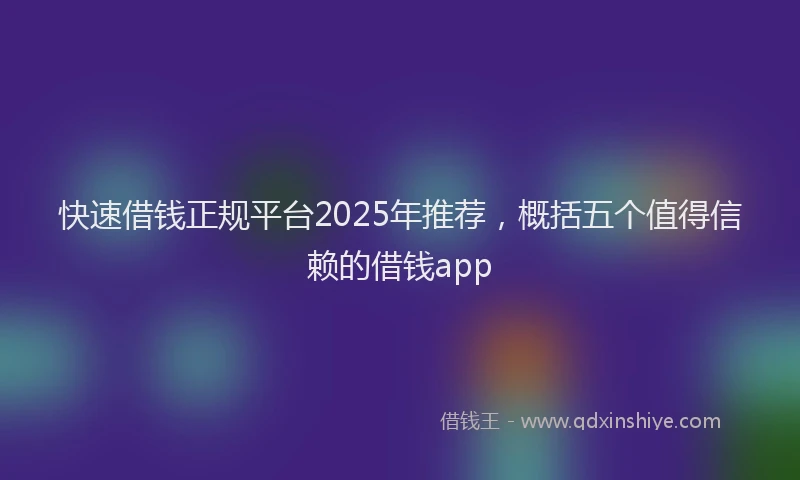 快速借钱正规平台2025年推荐，概括五个值得信赖的借钱app