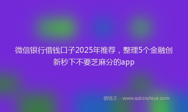 微信银行借钱口子2025年推荐，整理5个金融创新秒下不要芝麻分的app