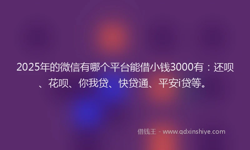 2025年的微信有哪个平台能借小钱3000有：还呗、花呗、你我贷、快贷通、平安i贷等。