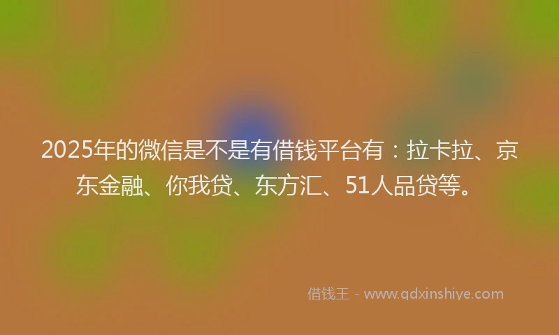 2025年的微信是不是有借钱平台有：拉卡拉、京东金融、你我贷、东方汇、51人品贷等。