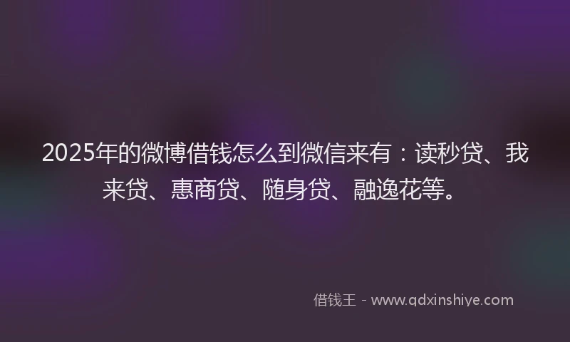 2025年的微博借钱怎么到微信来有：读秒贷、我来贷、惠商贷、随身贷、融逸花等。