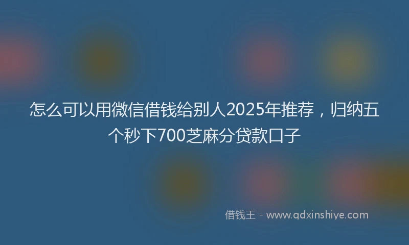 怎么可以用微信借钱给别人2025年推荐，归纳五个秒下700芝麻分贷款口子