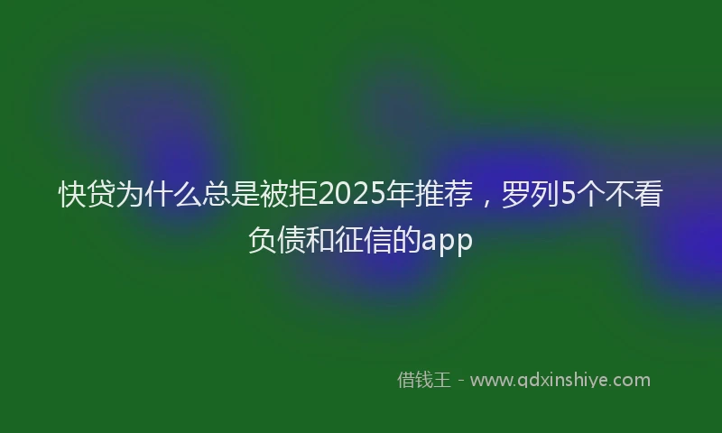 快贷为什么总是被拒2025年推荐，罗列5个不看负债和征信的app